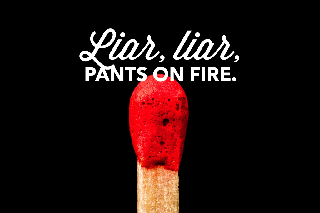 Liar, liar, pants on fire. 