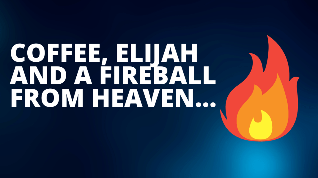 Coffee, Elijah and a fireball from&nbsp;heaven…