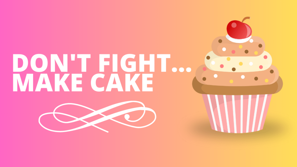 Don’t fight…make cake.